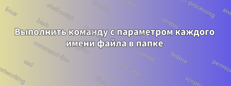 Выполнить команду с параметром каждого имени файла в папке