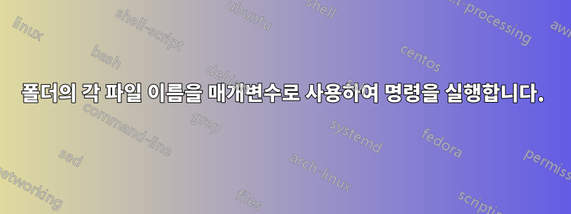 폴더의 각 파일 이름을 매개변수로 사용하여 명령을 실행합니다.