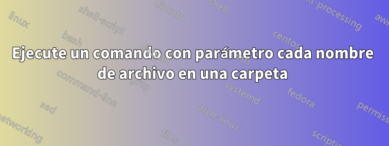 Ejecute un comando con parámetro cada nombre de archivo en una carpeta