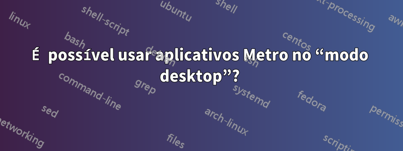 É possível usar aplicativos Metro no “modo desktop”?