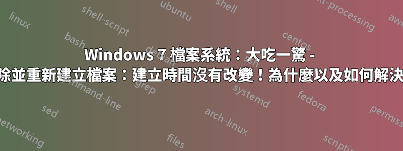 Windows 7 檔案系統：大吃一驚 - 刪除並重新建立檔案：建立時間沒有改變！為什麼以及如何解決？