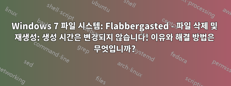 Windows 7 파일 시스템: Flabbergasted - 파일 삭제 및 재생성: 생성 시간은 변경되지 않습니다! 이유와 해결 방법은 무엇입니까?