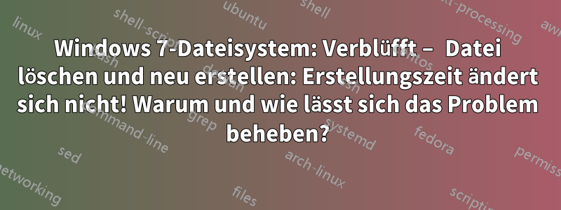 Windows 7-Dateisystem: Verblüfft – Datei löschen und neu erstellen: Erstellungszeit ändert sich nicht! Warum und wie lässt sich das Problem beheben?