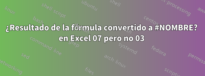 ¿Resultado de la fórmula convertido a #NOMBRE? en Excel 07 pero no 03