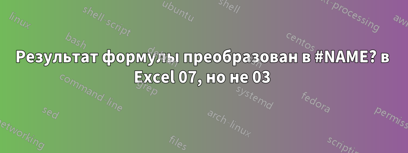 Результат формулы преобразован в #NAME? в Excel 07, но не 03