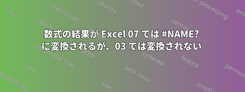 数式の結果が Excel 07 では #NAME? に変換されるが、03 では変換されない