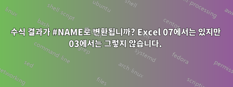 수식 결과가 #NAME로 변환됩니까? Excel 07에서는 있지만 03에서는 그렇지 않습니다.