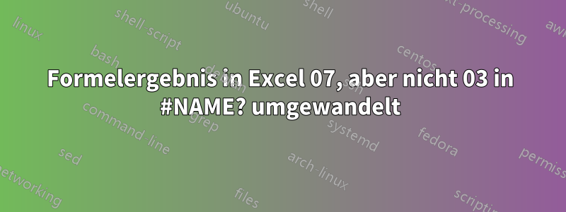 Formelergebnis in Excel 07, aber nicht 03 in #NAME? umgewandelt