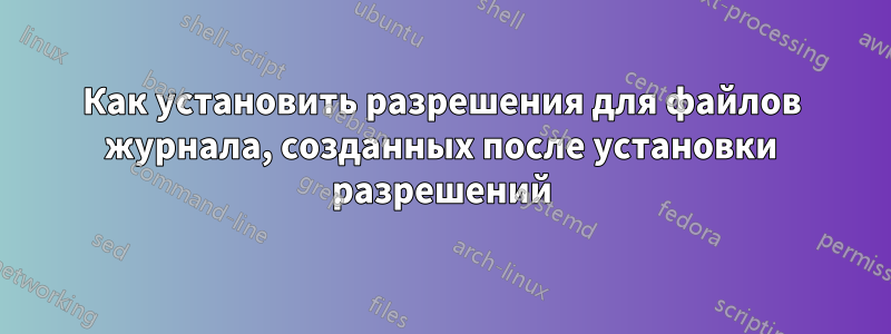 Как установить разрешения для файлов журнала, созданных после установки разрешений