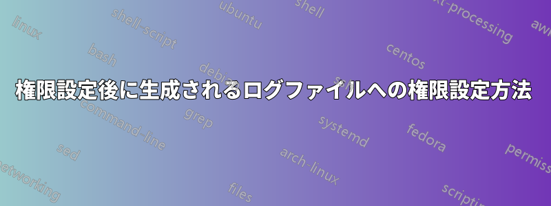 権限設定後に生成されるログファイルへの権限設定方法