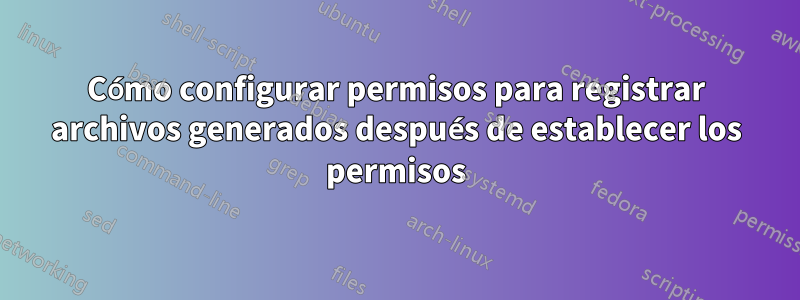 Cómo configurar permisos para registrar archivos generados después de establecer los permisos