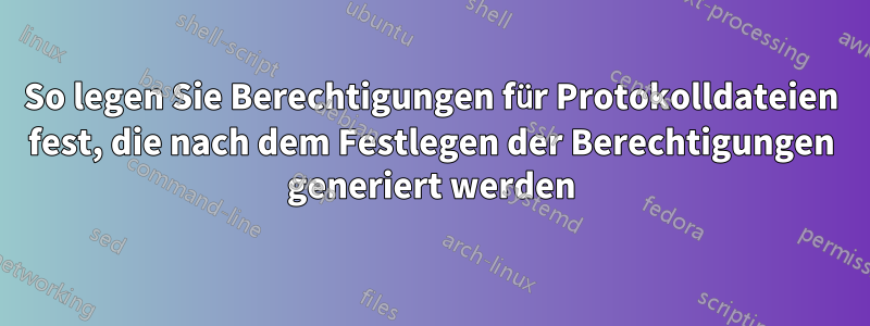 So legen Sie Berechtigungen für Protokolldateien fest, die nach dem Festlegen der Berechtigungen generiert werden