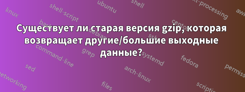 Существует ли старая версия gzip, которая возвращает другие/большие выходные данные?