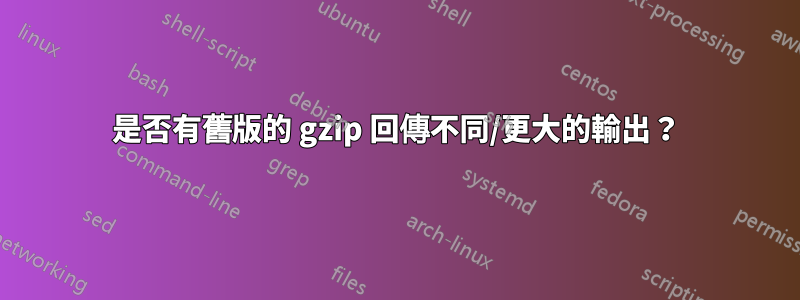 是否有舊版的 gzip 回傳不同/更大的輸出？