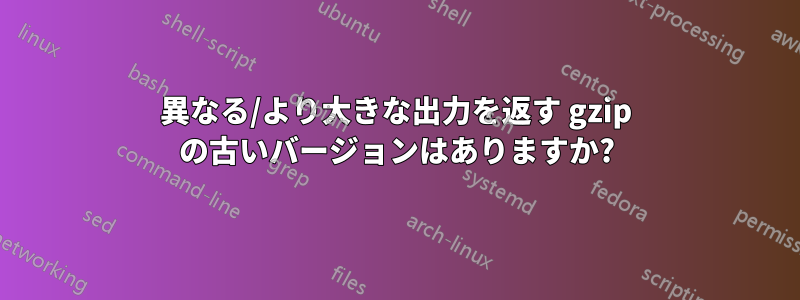 異なる/より大きな出力を返す gzip の古いバージョンはありますか?