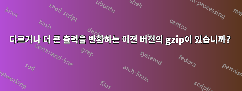 다르거나 더 큰 출력을 반환하는 이전 버전의 gzip이 있습니까?