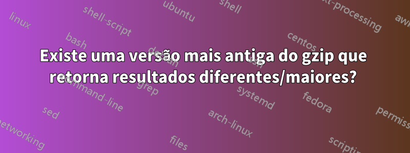 Existe uma versão mais antiga do gzip que retorna resultados diferentes/maiores?