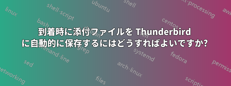 到着時に添付ファイルを Thunderbird に自動的に保存するにはどうすればよいですか?