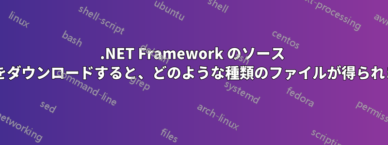 .NET Framework のソース コードをダウンロードすると、どのような種類のファイルが得られますか?