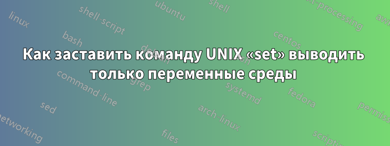 Как заставить команду UNIX «set» выводить только переменные среды