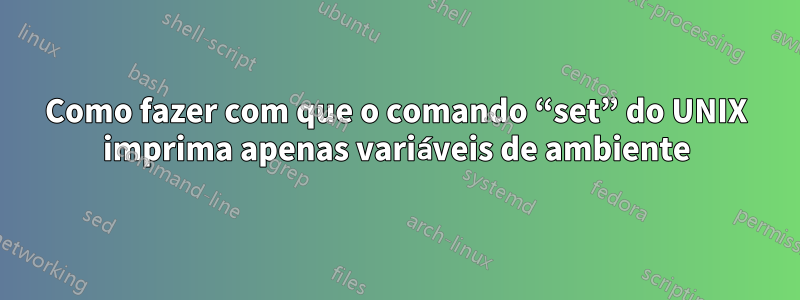 Como fazer com que o comando “set” do UNIX imprima apenas variáveis ​​de ambiente