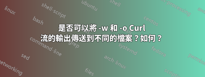 是否可以將 -w 和 -o Curl 流的輸出傳送到不同的檔案？如何？