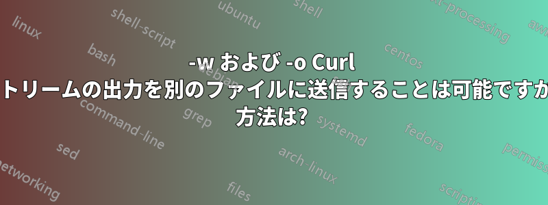 -w および -o Curl ストリームの出力を別のファイルに送信することは可能ですか? 方法は?