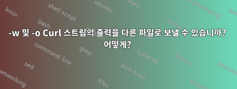 -w 및 -o Curl 스트림의 출력을 다른 파일로 보낼 수 있습니까? 어떻게?