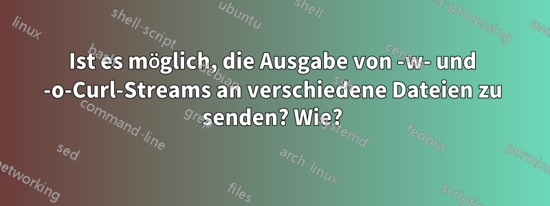 Ist es möglich, die Ausgabe von -w- und -o-Curl-Streams an verschiedene Dateien zu senden? Wie?