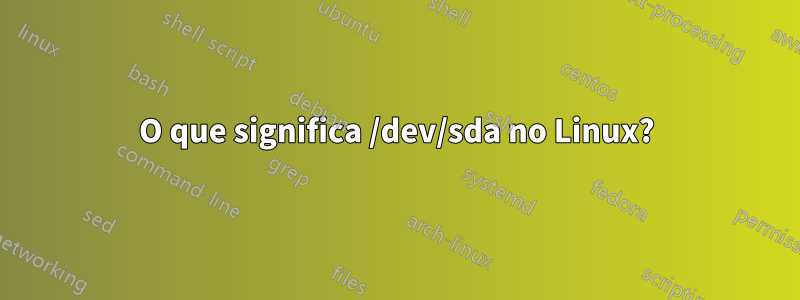 O que significa /dev/sda no Linux?