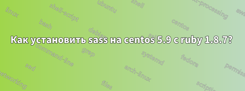 Как установить sass на centos 5.9 с ruby ​​1.8.7?