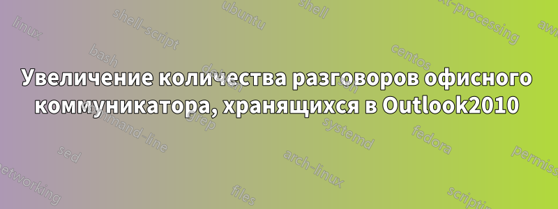 Увеличение количества разговоров офисного коммуникатора, хранящихся в Outlook2010