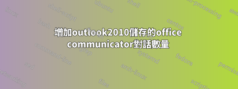 增加outlook2010儲存的office communicator對話數量