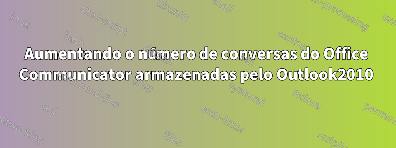 Aumentando o número de conversas do Office Communicator armazenadas pelo Outlook2010