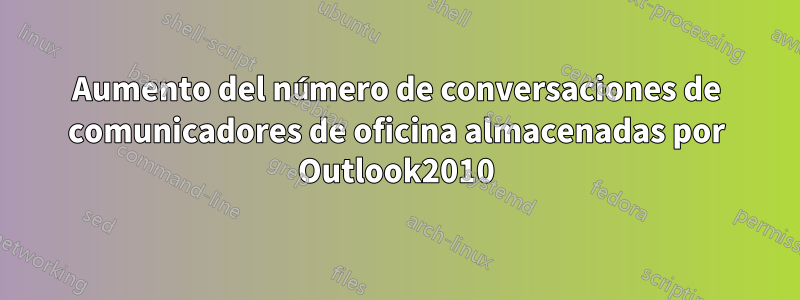 Aumento del número de conversaciones de comunicadores de oficina almacenadas por Outlook2010