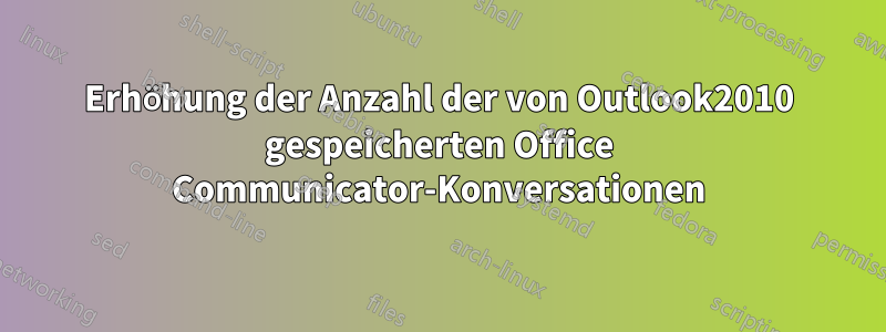 Erhöhung der Anzahl der von Outlook2010 gespeicherten Office Communicator-Konversationen