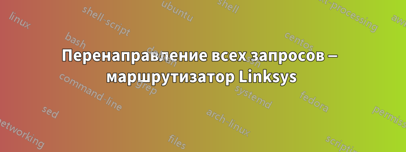 Перенаправление всех запросов — маршрутизатор Linksys