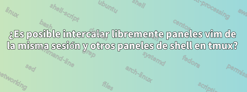 ¿Es posible intercalar libremente paneles vim de la misma sesión y otros paneles de shell en tmux?