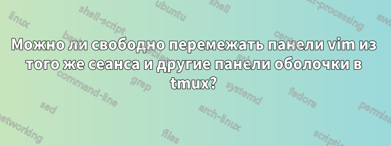 Можно ли свободно перемежать панели vim из того же сеанса и другие панели оболочки в tmux?