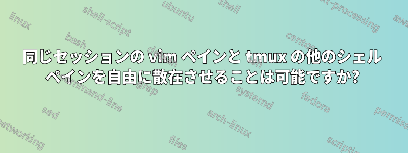 同じセッションの vim ペインと tmux の他のシェル ペインを自由に散在させることは可能ですか?