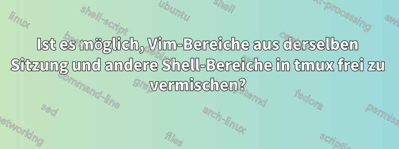 Ist es möglich, Vim-Bereiche aus derselben Sitzung und andere Shell-Bereiche in tmux frei zu vermischen?