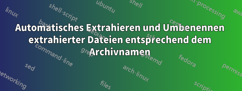 Automatisches Extrahieren und Umbenennen extrahierter Dateien entsprechend dem Archivnamen