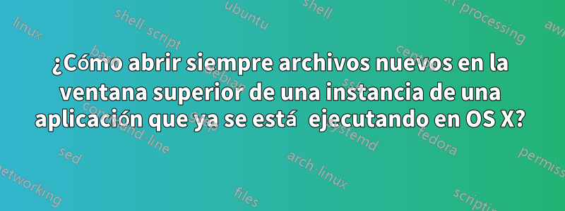 ¿Cómo abrir siempre archivos nuevos en la ventana superior de una instancia de una aplicación que ya se está ejecutando en OS X?