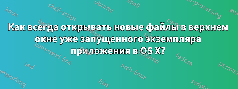 Как всегда открывать новые файлы в верхнем окне уже запущенного экземпляра приложения в OS X?