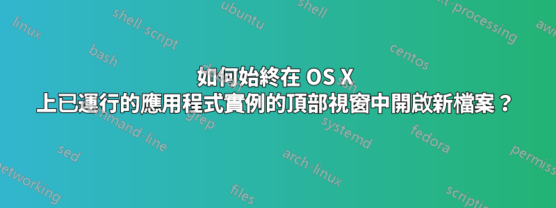 如何始終在 OS X 上已運行的應用程式實例的頂部視窗中開啟新檔案？