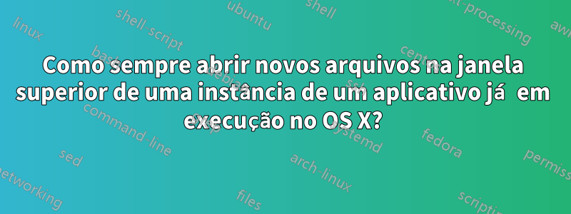 Como sempre abrir novos arquivos na janela superior de uma instância de um aplicativo já em execução no OS X?