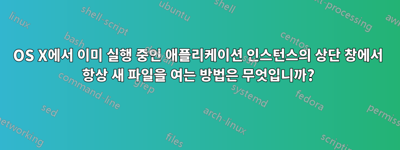 OS X에서 이미 실행 중인 애플리케이션 인스턴스의 상단 창에서 항상 새 파일을 여는 방법은 무엇입니까?