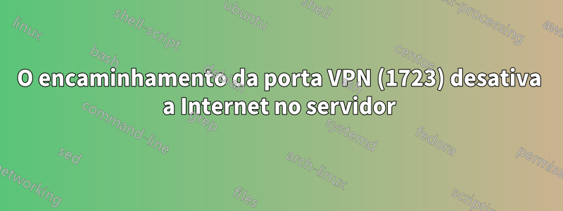 O encaminhamento da porta VPN (1723) desativa a Internet no servidor