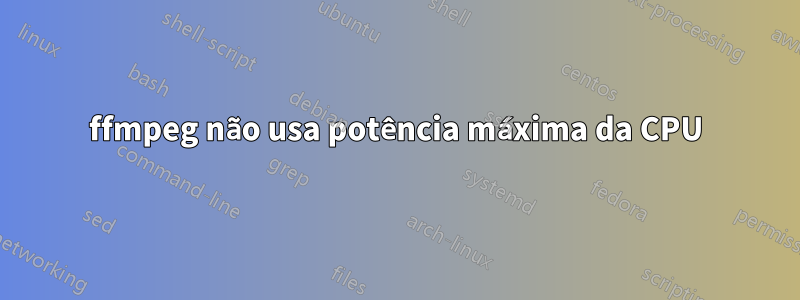 ffmpeg não usa potência máxima da CPU