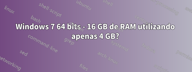 Windows 7 64 bits - 16 GB de RAM utilizando apenas 4 GB?